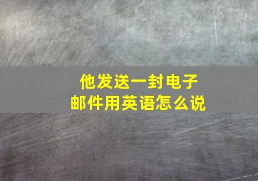 他发送一封电子邮件用英语怎么说