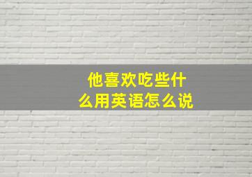 他喜欢吃些什么用英语怎么说