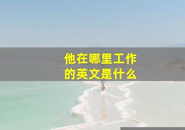 他在哪里工作的英文是什么