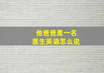 他爸爸是一名医生英语怎么说