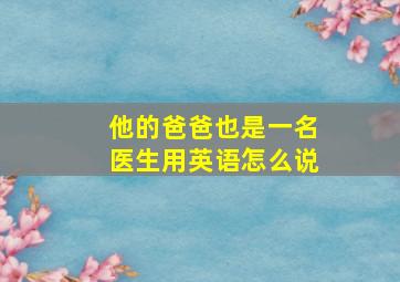 他的爸爸也是一名医生用英语怎么说