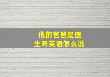 他的爸爸是医生吗英语怎么说