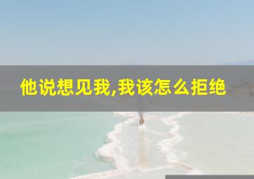 他说想见我,我该怎么拒绝