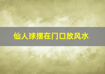 仙人球摆在门口放风水