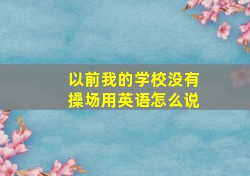 以前我的学校没有操场用英语怎么说