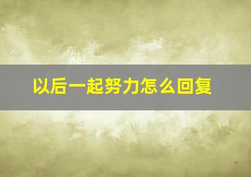 以后一起努力怎么回复