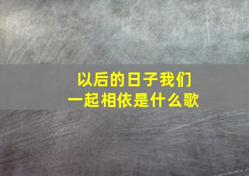 以后的日子我们一起相依是什么歌