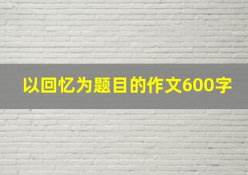 以回忆为题目的作文600字