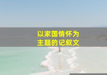 以家国情怀为主题的记叙文