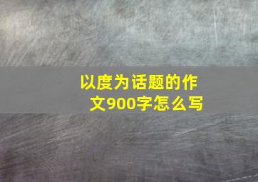 以度为话题的作文900字怎么写