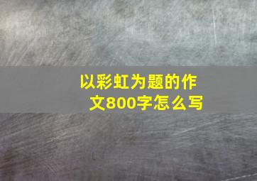 以彩虹为题的作文800字怎么写