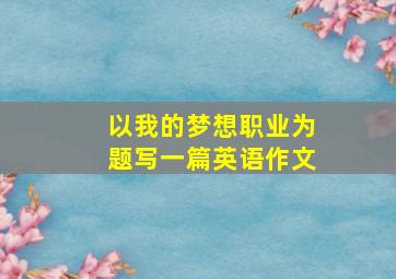 以我的梦想职业为题写一篇英语作文