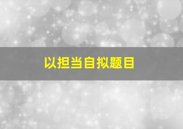 以担当自拟题目