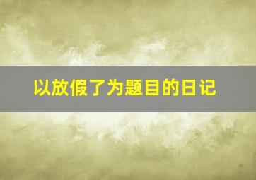 以放假了为题目的日记