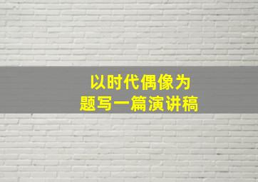 以时代偶像为题写一篇演讲稿