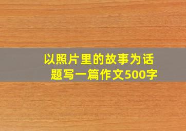 以照片里的故事为话题写一篇作文500字