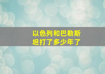 以色列和巴勒斯坦打了多少年了