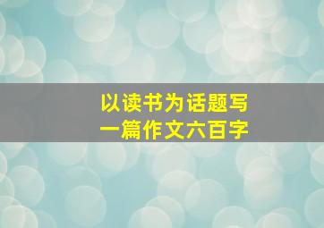 以读书为话题写一篇作文六百字