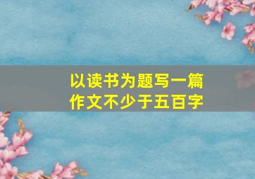 以读书为题写一篇作文不少于五百字