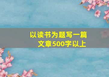 以读书为题写一篇文章500字以上