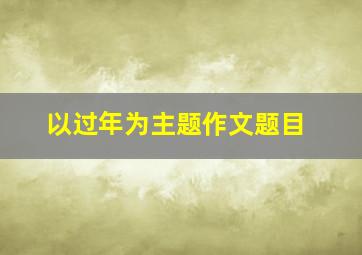 以过年为主题作文题目