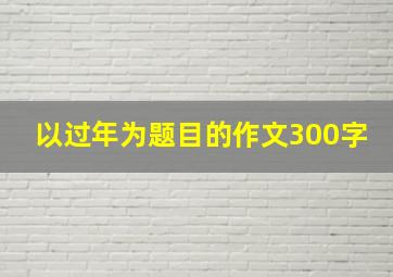 以过年为题目的作文300字