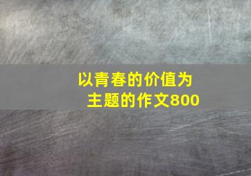 以青春的价值为主题的作文800