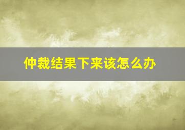 仲裁结果下来该怎么办