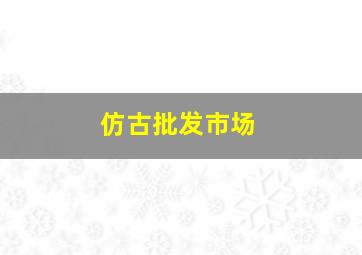 仿古批发市场