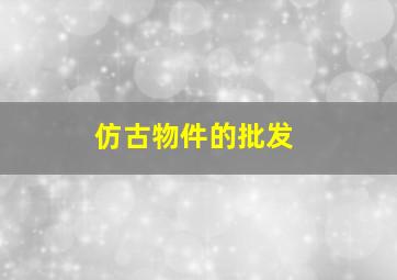 仿古物件的批发