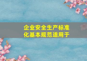 企业安全生产标准化基本规范适用于