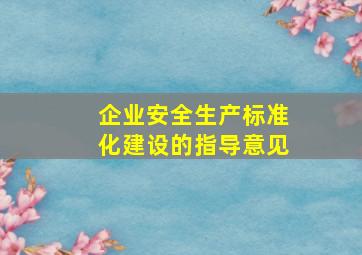 企业安全生产标准化建设的指导意见