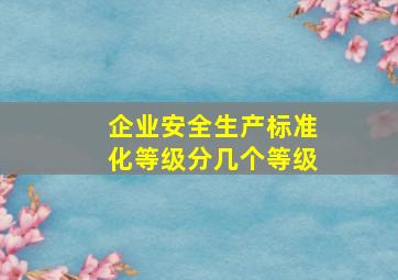 企业安全生产标准化等级分几个等级