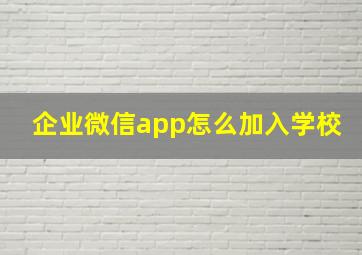 企业微信app怎么加入学校