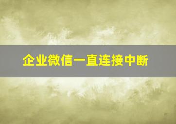 企业微信一直连接中断