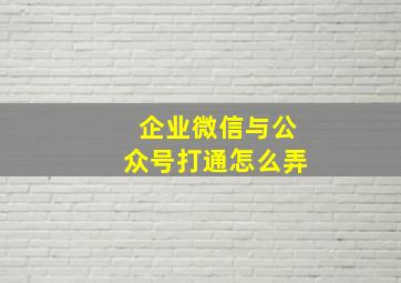 企业微信与公众号打通怎么弄