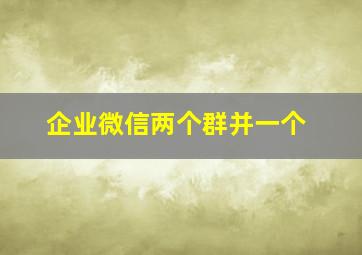 企业微信两个群并一个