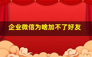 企业微信为啥加不了好友