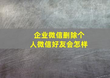 企业微信删除个人微信好友会怎样