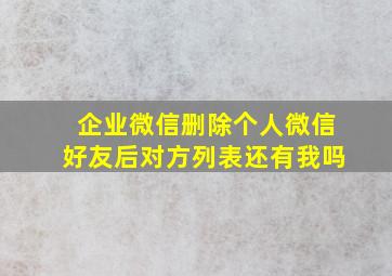 企业微信删除个人微信好友后对方列表还有我吗