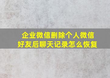 企业微信删除个人微信好友后聊天记录怎么恢复