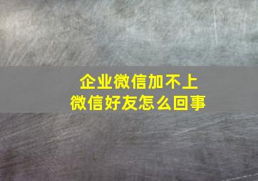 企业微信加不上微信好友怎么回事