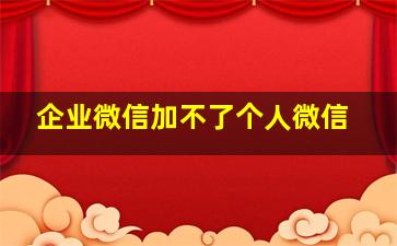 企业微信加不了个人微信