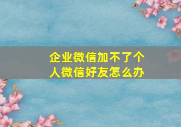 企业微信加不了个人微信好友怎么办