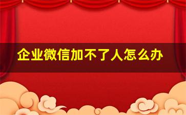 企业微信加不了人怎么办