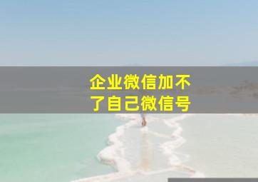 企业微信加不了自己微信号