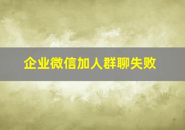 企业微信加人群聊失败