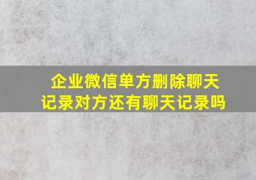 企业微信单方删除聊天记录对方还有聊天记录吗