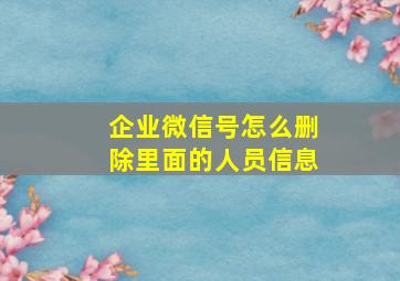 企业微信号怎么删除里面的人员信息