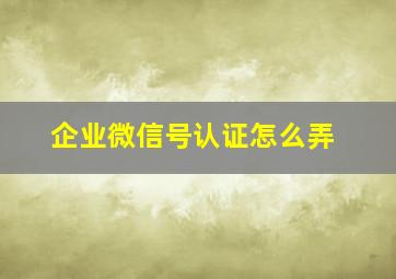 企业微信号认证怎么弄